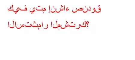 كيف يتم إنشاء صندوق الاستثمار المشترك؟